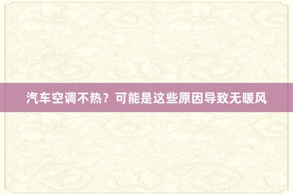 汽车空调不热？可能是这些原因导致无暖风