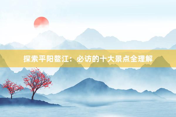 探索平阳鳌江：必访的十大景点全理解