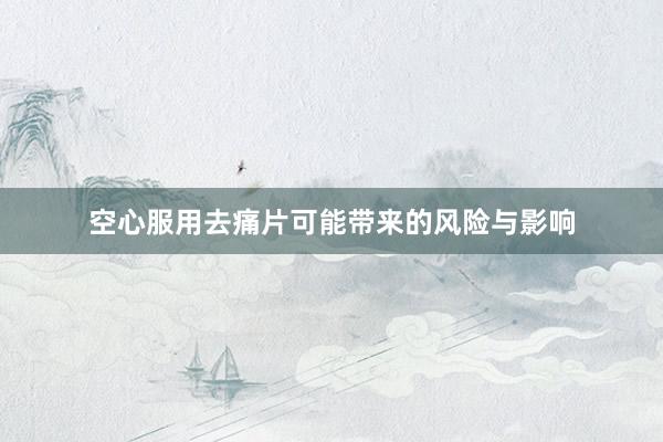 空心服用去痛片可能带来的风险与影响