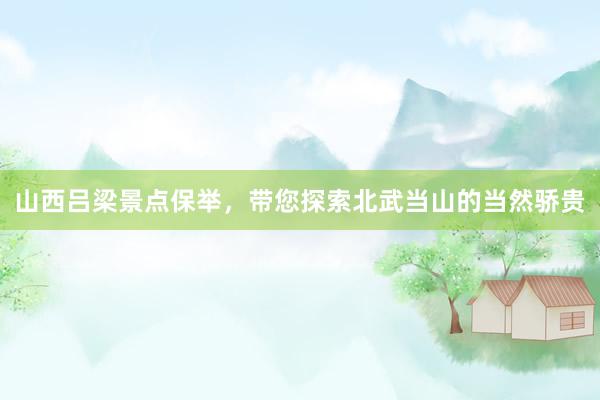 山西吕梁景点保举，带您探索北武当山的当然骄贵