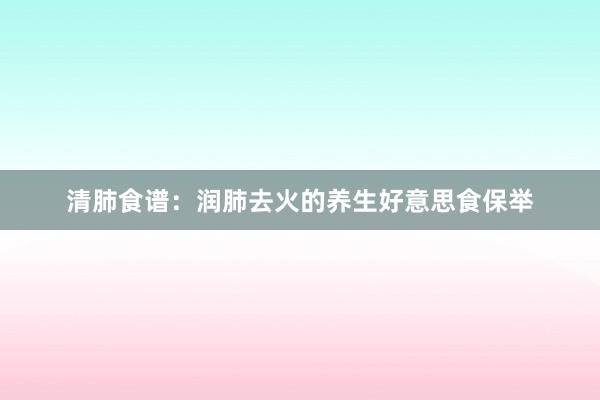 清肺食谱：润肺去火的养生好意思食保举
