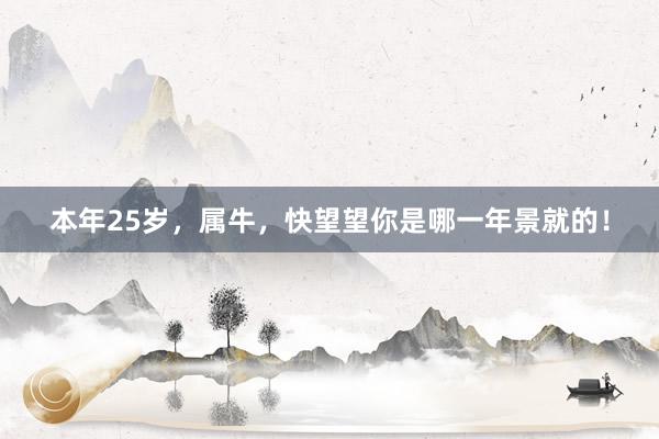 本年25岁，属牛，快望望你是哪一年景就的！