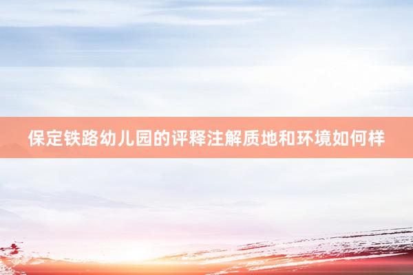 保定铁路幼儿园的评释注解质地和环境如何样
