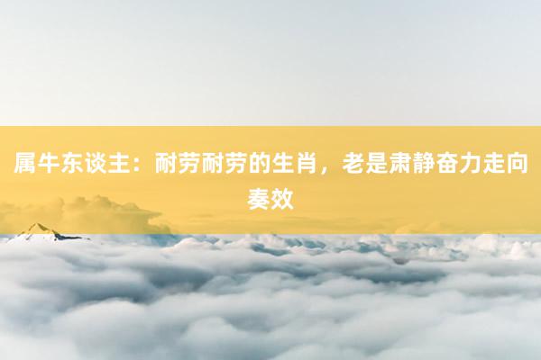 属牛东谈主：耐劳耐劳的生肖，老是肃静奋力走向奏效
