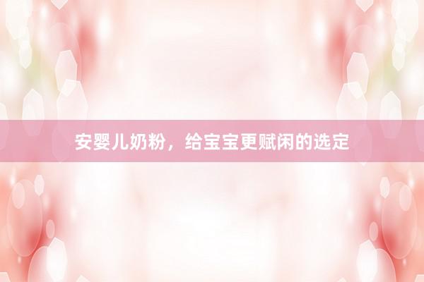 安婴儿奶粉，给宝宝更赋闲的选定