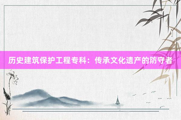 历史建筑保护工程专科：传承文化遗产的防守者