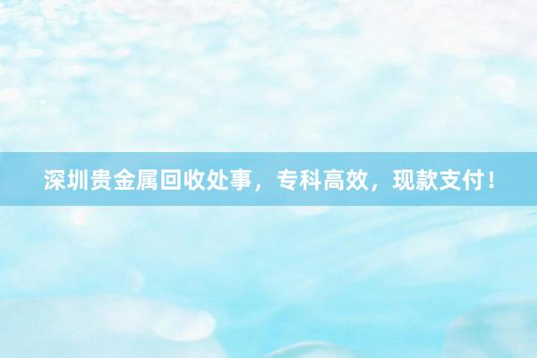 深圳贵金属回收处事，专科高效，现款支付！