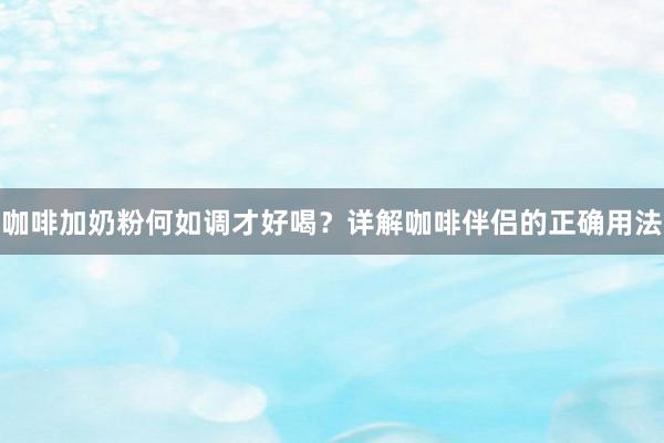 咖啡加奶粉何如调才好喝？详解咖啡伴侣的正确用法