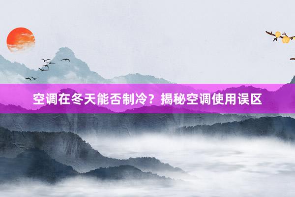 空调在冬天能否制冷？揭秘空调使用误区