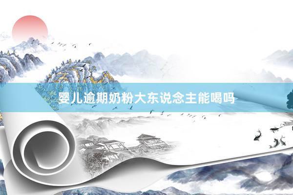 婴儿逾期奶粉大东说念主能喝吗