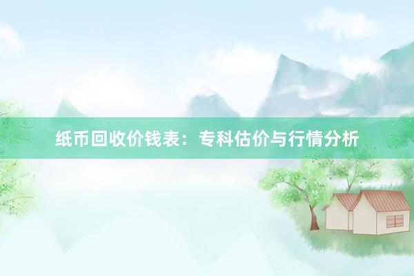 纸币回收价钱表：专科估价与行情分析