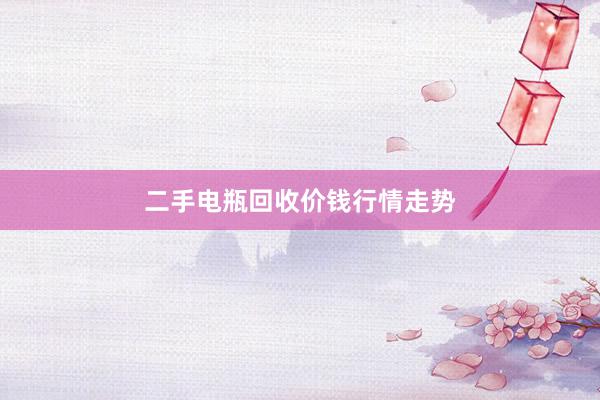 二手电瓶回收价钱行情走势