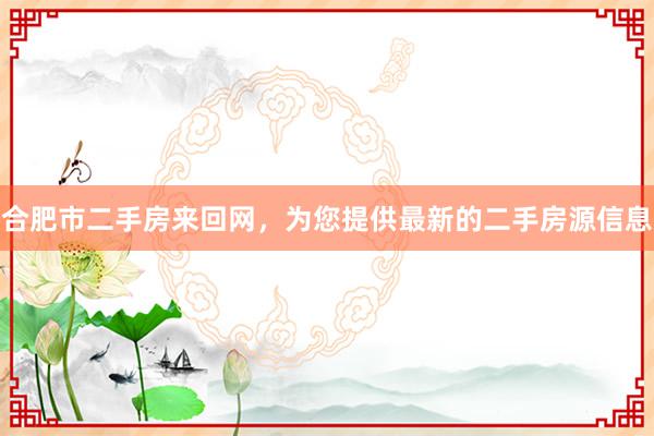 合肥市二手房来回网，为您提供最新的二手房源信息
