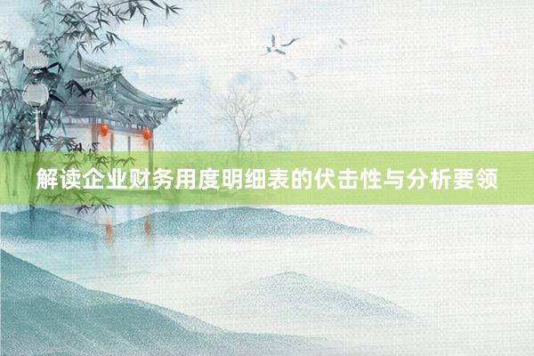 解读企业财务用度明细表的伏击性与分析要领