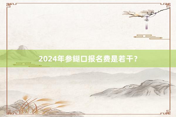 2024年参餬口报名费是若干？