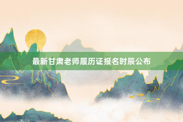 最新甘肃老师履历证报名时辰公布