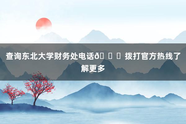 查询东北大学财务处电话📞拨打官方热线了解更多
