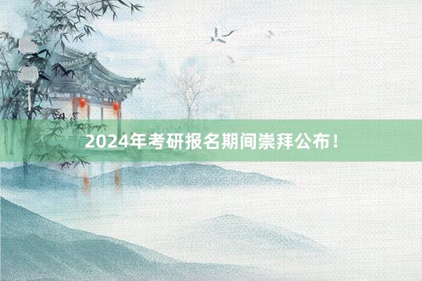 2024年考研报名期间崇拜公布！