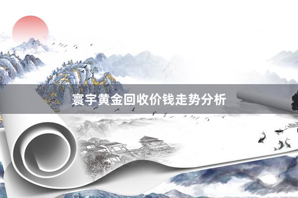 寰宇黄金回收价钱走势分析