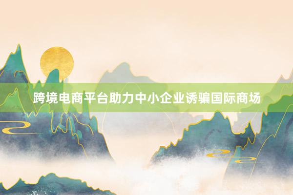 跨境电商平台助力中小企业诱骗国际商场