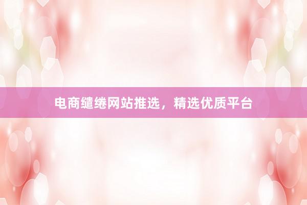 电商缱绻网站推选，精选优质平台