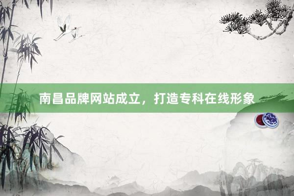 南昌品牌网站成立，打造专科在线形象