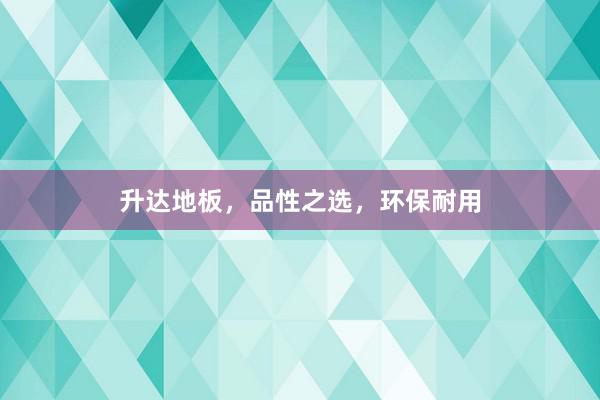 升达地板，品性之选，环保耐用